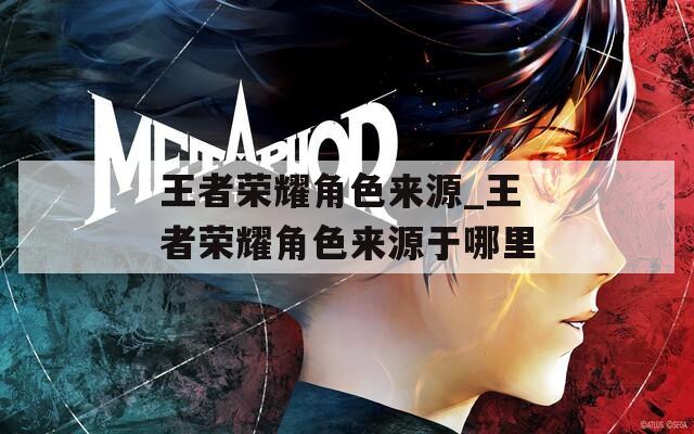 王者荣耀角色来源_王者荣耀角色来源于哪里