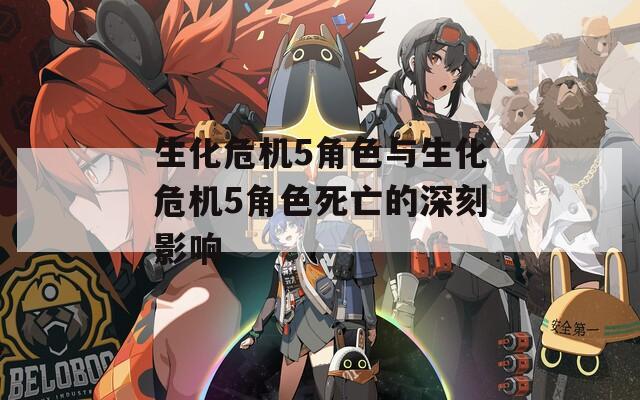生化危机5角色与生化危机5角色死亡的深刻影响