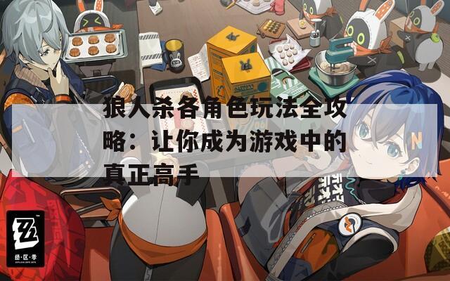 狼人杀各角色玩法全攻略：让你成为游戏中的真正高手