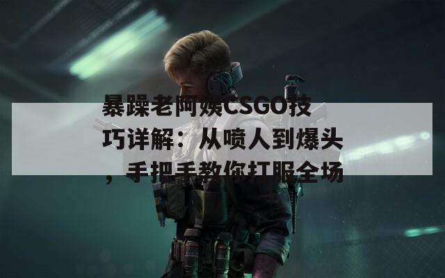 暴躁老阿姨CSGO技巧详解：从喷人到爆头，手把手教你打服全场