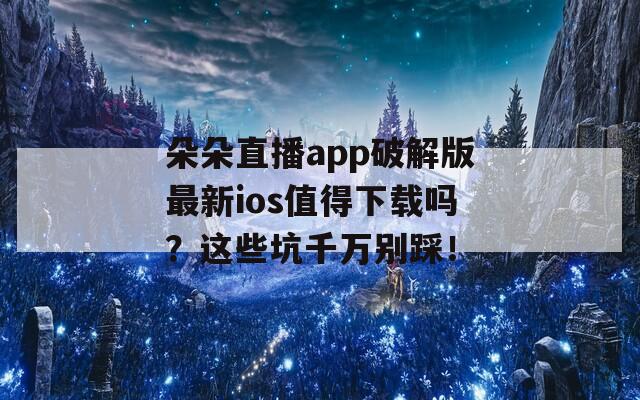 朵朵直播app破解版最新ios值得下载吗？这些坑千万别踩！