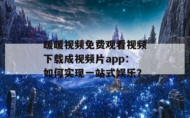 暖暖视频免费观看视频下载成视频片app：如何实现一站式娱乐？
