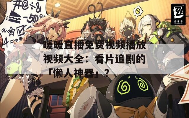 暖暖直播免费视频播放视频大全：看片追剧的「懒人神器」？