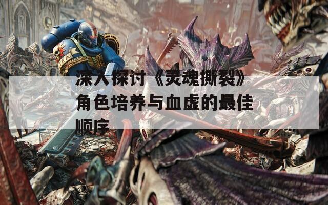 深入探讨《灵魂撕裂》角色培养与血虚的最佳顺序