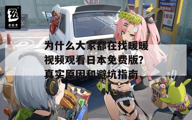 为什么大家都在找暖暖视频观看日本免费版？真实原因和避坑指南