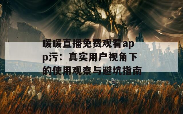 暖暖直播免费观看app污：真实用户视角下的使用观察与避坑指南