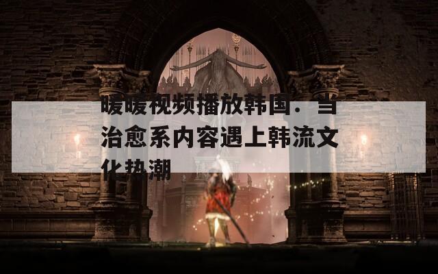 暖暖视频播放韩国：当治愈系内容遇上韩流文化热潮