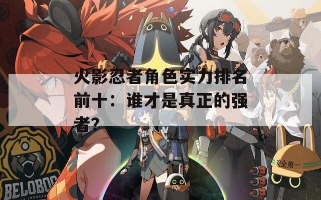 火影忍者角色实力排名前十：谁才是真正的强者？