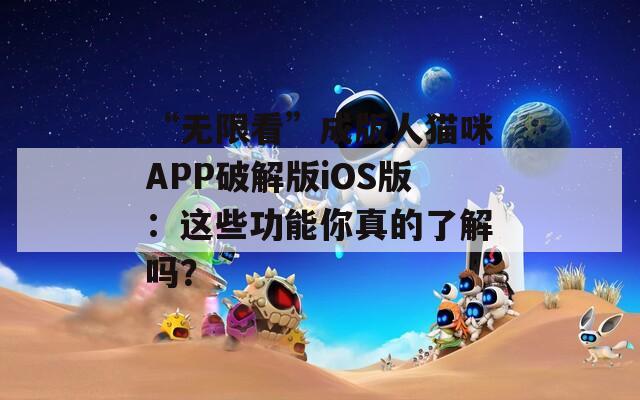 “无限看”成版人猫咪APP破解版iOS版：这些功能你真的了解吗？