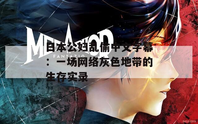 日本公妇乱偷中文字幕：一场网络灰色地带的生存实录