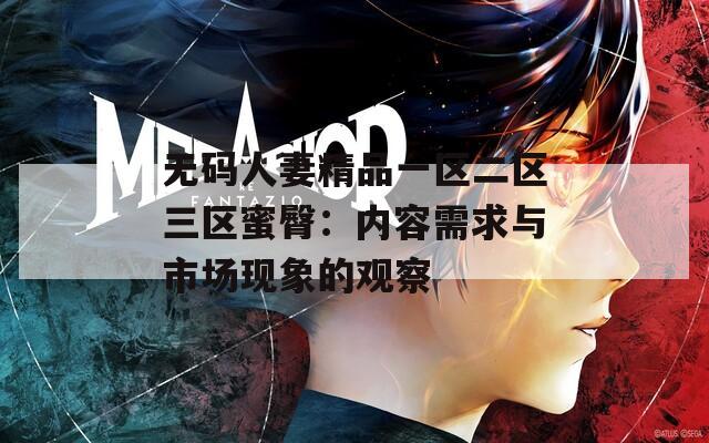 无码人妻精品一区二区三区蜜臀：内容需求与市场现象的观察