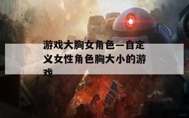 游戏大胸女角色—自定义女性角色胸大小的游戏