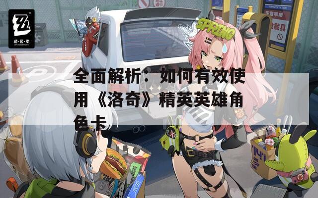 全面解析：如何有效使用《洛奇》精英英雄角色卡