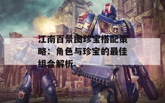 江南百景图珍宝搭配策略：角色与珍宝的最佳组合解析