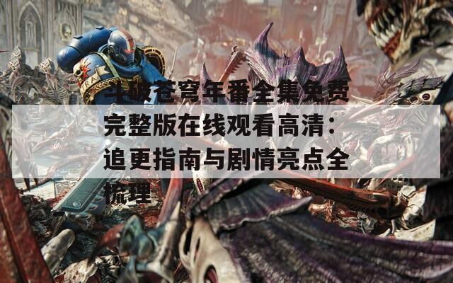 斗破苍穹年番全集免费完整版在线观看高清：追更指南与剧情亮点全梳理