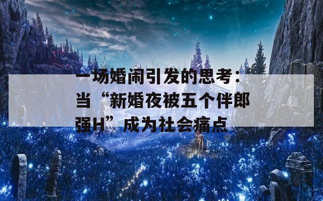 一场婚闹引发的思考：当“新婚夜被五个伴郎强H”成为社会痛点