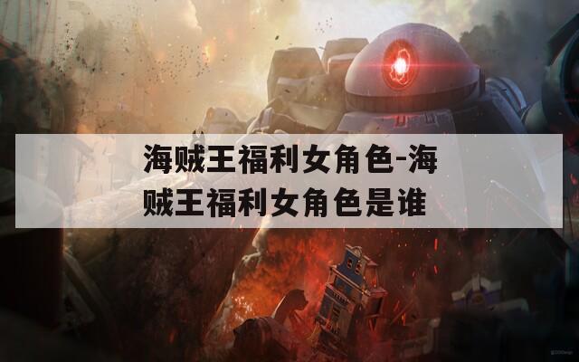 海贼王福利女角色-海贼王福利女角色是谁