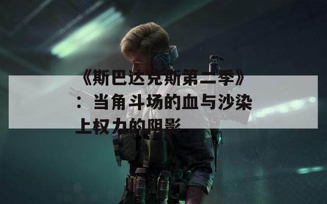 《斯巴达克斯第二季》：当角斗场的血与沙染上权力的阴影