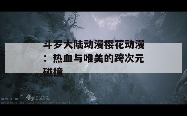 斗罗大陆动漫樱花动漫：热血与唯美的跨次元碰撞