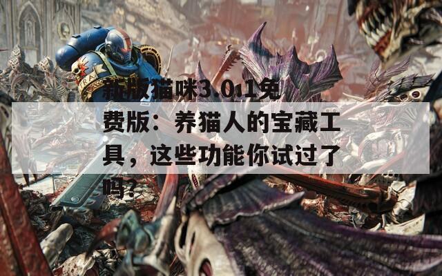 新版猫咪3.0.1免费版：养猫人的宝藏工具，这些功能你试过了吗？