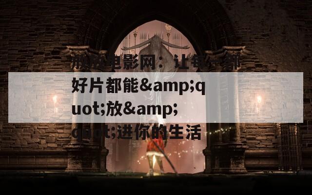 放放电影网：让每一部好片都能&quot;放&quot;进你的生活