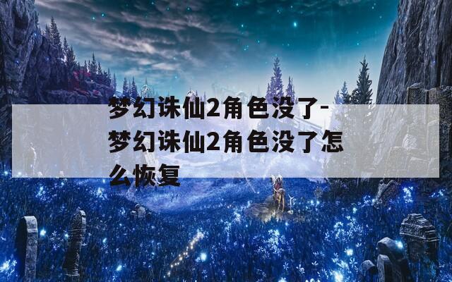 梦幻诛仙2角色没了-梦幻诛仙2角色没了怎么恢复