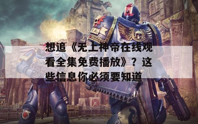 想追《无上神帝在线观看全集免费播放》？这些信息你必须要知道