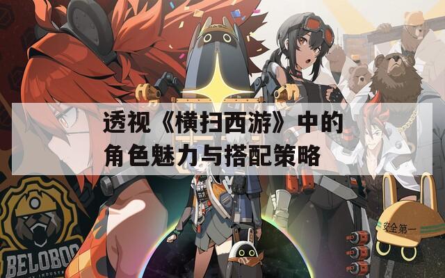 透视《横扫西游》中的角色魅力与搭配策略
