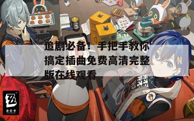 追剧必备！手把手教你搞定插曲免费高清完整版在线观看