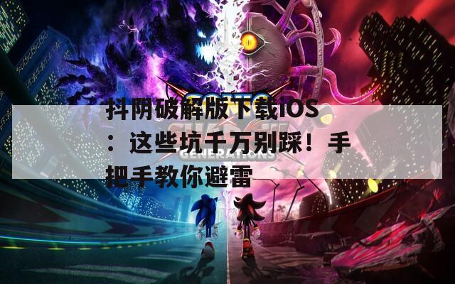抖阴破解版下载iOS：这些坑千万别踩！手把手教你避雷