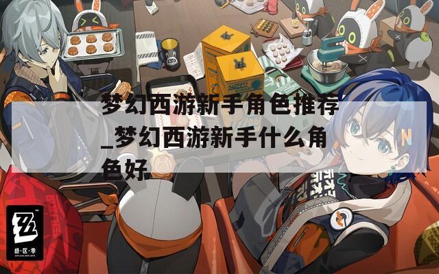 梦幻西游新手角色推荐_梦幻西游新手什么角色好