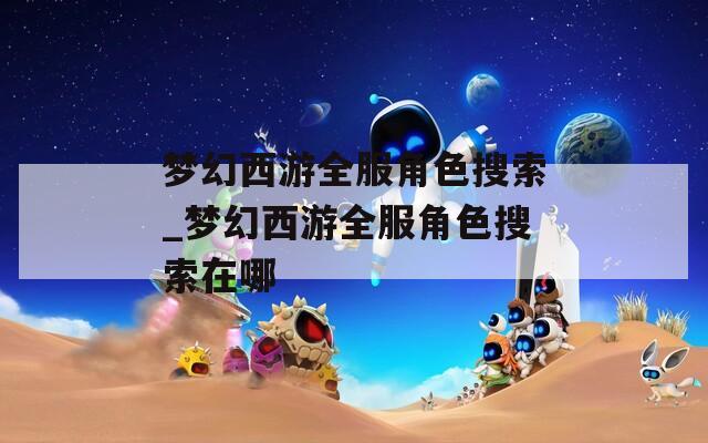 梦幻西游全服角色搜索_梦幻西游全服角色搜索在哪