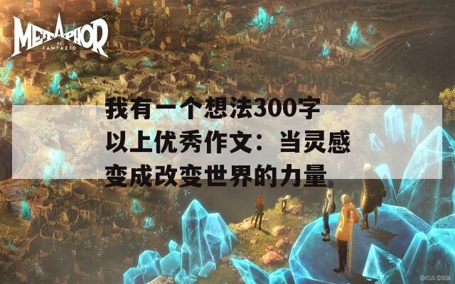 我有一个想法300字以上优秀作文：当灵感变成改变世界的力量