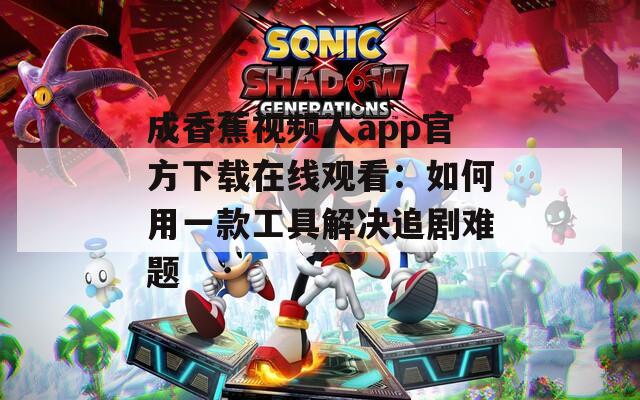 成香蕉视频人app官方下载在线观看：如何用一款工具解决追剧难题