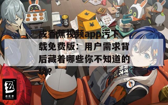 成香蕉视频app污下载免费版：用户需求背后藏着哪些你不知道的坑？