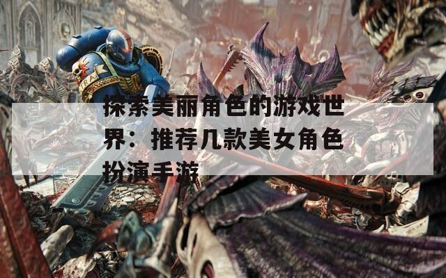 探索美丽角色的游戏世界：推荐几款美女角色扮演手游