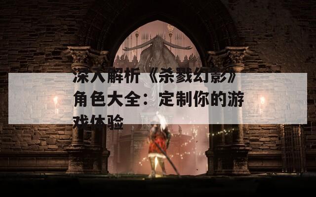 深入解析《杀戮幻影》角色大全：定制你的游戏体验
