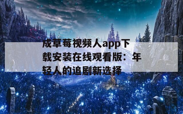 成草莓视频人app下载安装在线观看版：年轻人的追剧新选择