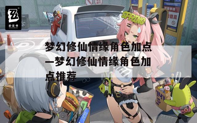梦幻修仙情缘角色加点—梦幻修仙情缘角色加点推荐