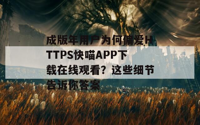 成版年用户为何偏爱HTTPS快喵APP下载在线观看？这些细节告诉你答案