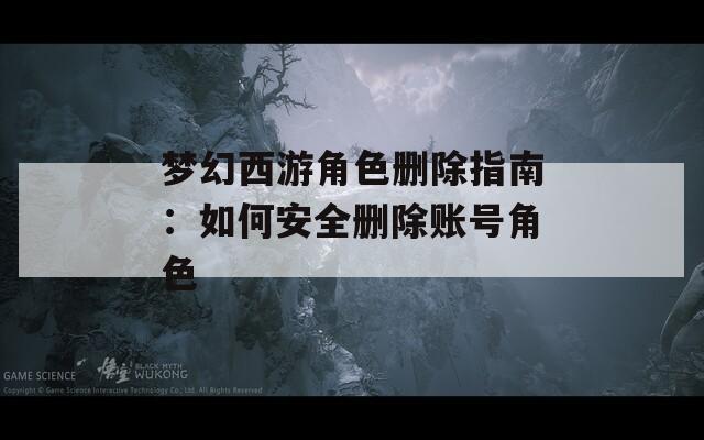 梦幻西游角色删除指南：如何安全删除账号角色