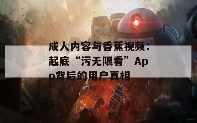 成人内容与香蕉视频：起底“污无限看”App背后的用户真相