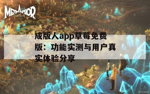 成版人app草莓免费版：功能实测与用户真实体验分享