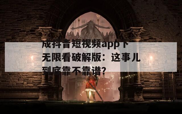 成抖音短视频app下无限看破解版：这事儿到底靠不靠谱？