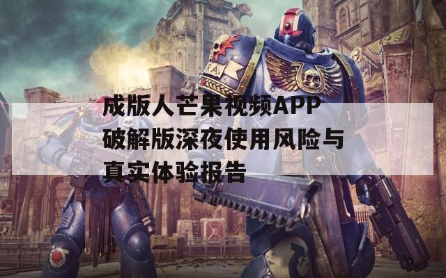 成版人芒果视频APP破解版深夜使用风险与真实体验报告