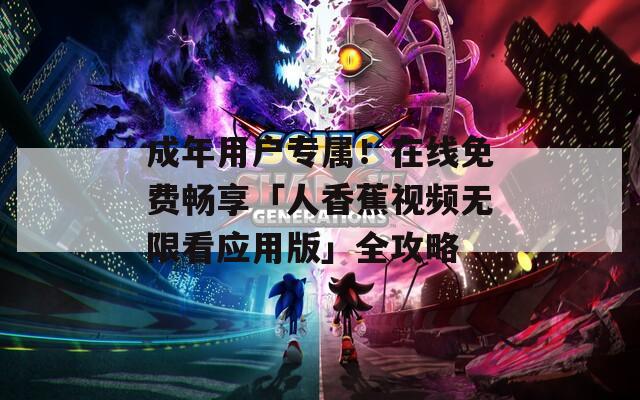 成年用户专属！在线免费畅享「人香蕉视频无限看应用版」全攻略