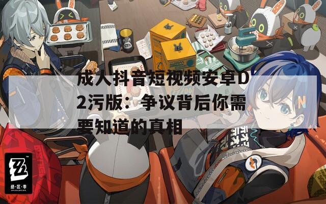 成人抖音短视频安卓D2污版：争议背后你需要知道的真相
