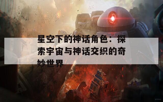 星空下的神话角色：探索宇宙与神话交织的奇妙世界