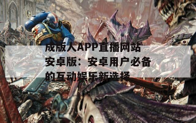 成版人APP直播网站安卓版：安卓用户必备的互动娱乐新选择
