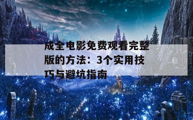 成全电影免费观看完整版的方法：3个实用技巧与避坑指南